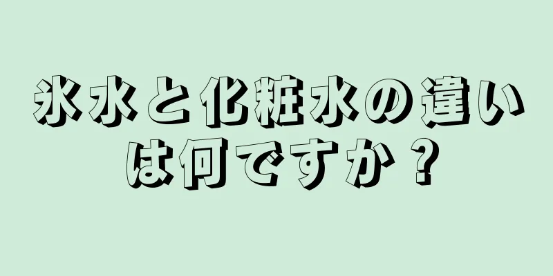 氷水と化粧水の違いは何ですか？