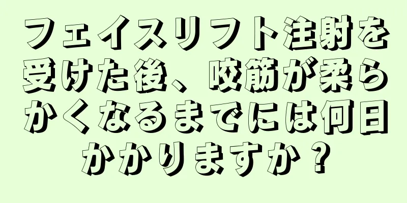 フェイスリフト注射を受けた後、咬筋が柔らかくなるまでには何日かかりますか？
