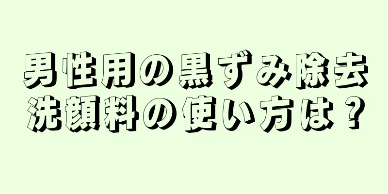男性用の黒ずみ除去洗顔料の使い方は？