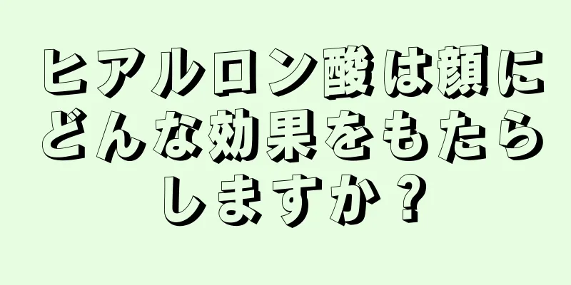 ヒアルロン酸は顔にどんな効果をもたらしますか？