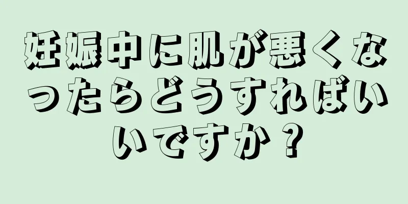 妊娠中に肌が悪くなったらどうすればいいですか？