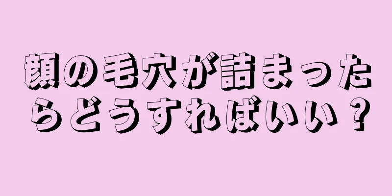 顔の毛穴が詰まったらどうすればいい？