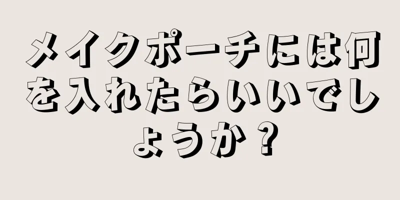 メイクポーチには何を入れたらいいでしょうか？