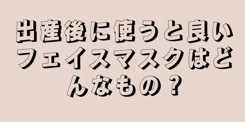 出産後に使うと良いフェイスマスクはどんなもの？