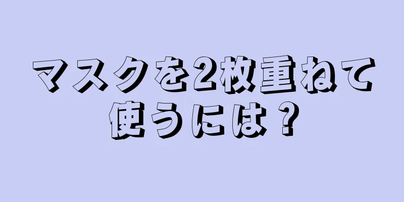 マスクを2枚重ねて使うには？