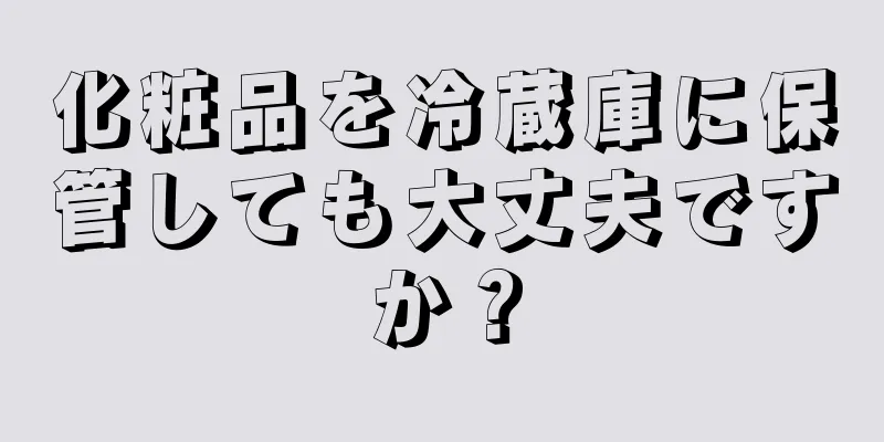 化粧品を冷蔵庫に保管しても大丈夫ですか？
