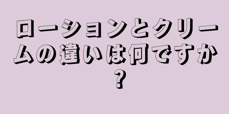 ローションとクリームの違いは何ですか？