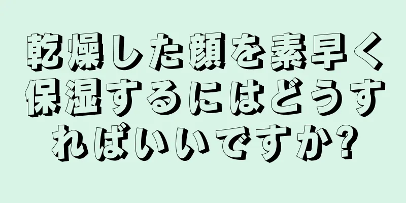 乾燥した顔を素早く保湿するにはどうすればいいですか?