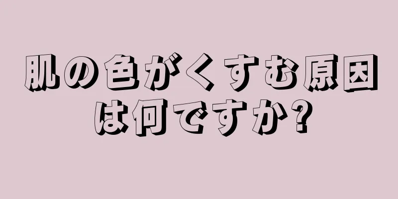 肌の色がくすむ原因は何ですか?