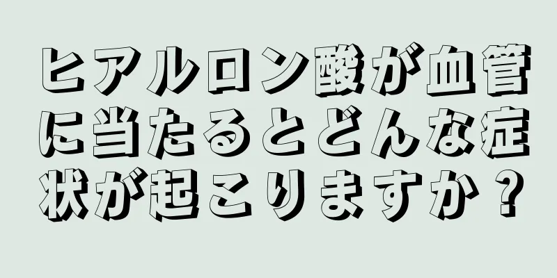 ヒアルロン酸が血管に当たるとどんな症状が起こりますか？