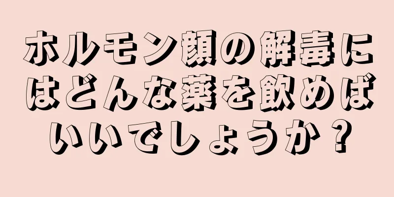 ホルモン顔の解毒にはどんな薬を飲めばいいでしょうか？