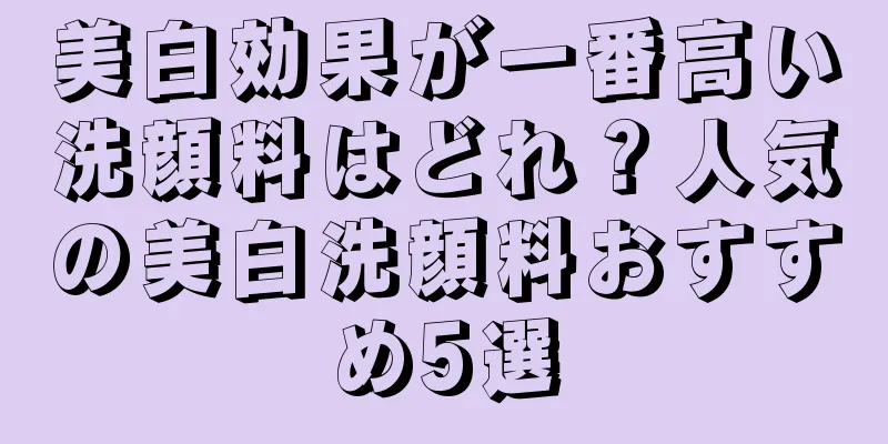 美白効果が一番高い洗顔料はどれ？人気の美白洗顔料おすすめ5選