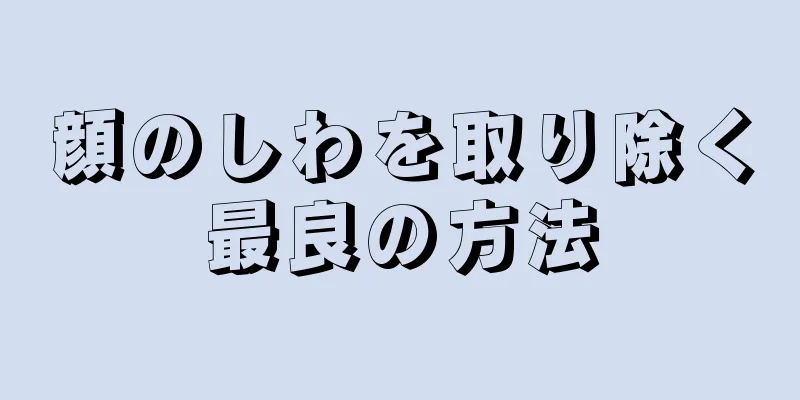 顔のしわを取り除く最良の方法