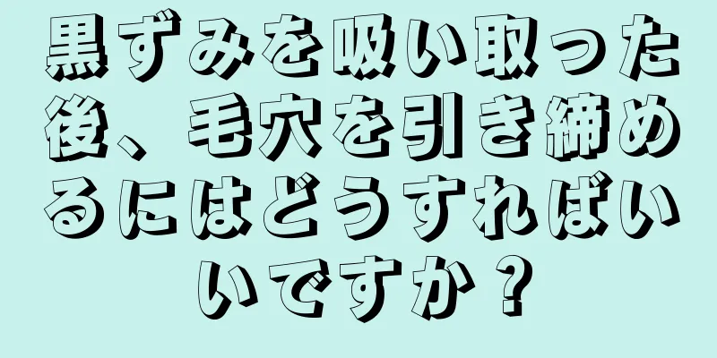 黒ずみを吸い取った後、毛穴を引き締めるにはどうすればいいですか？