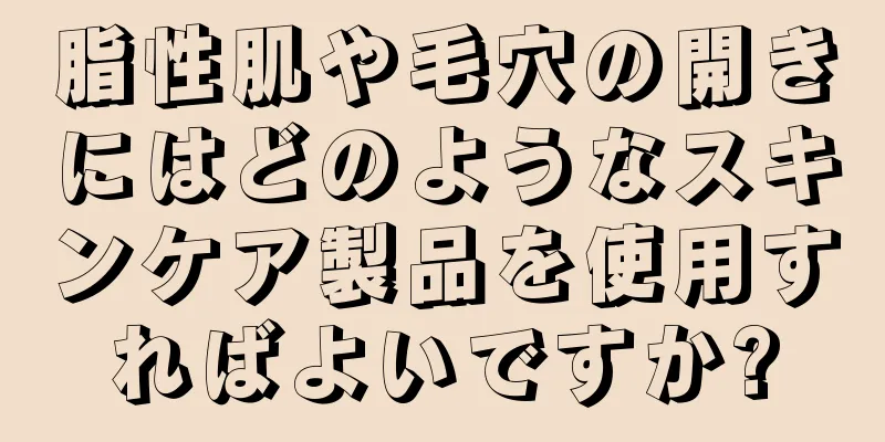 脂性肌や毛穴の開きにはどのようなスキンケア製品を使用すればよいですか?