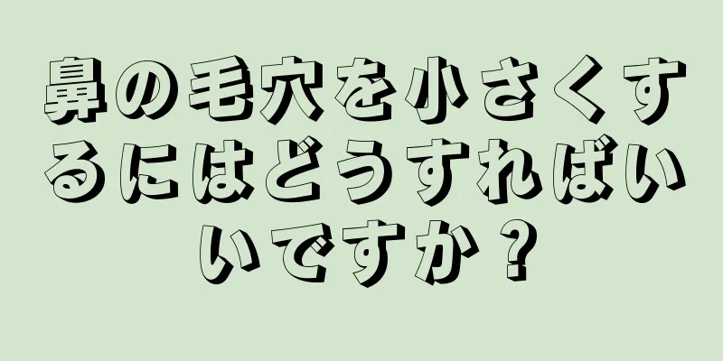 鼻の毛穴を小さくするにはどうすればいいですか？