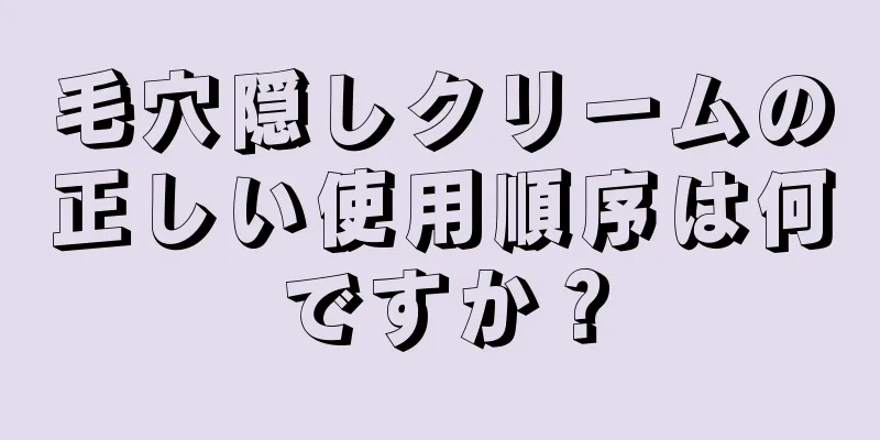 毛穴隠しクリームの正しい使用順序は何ですか？