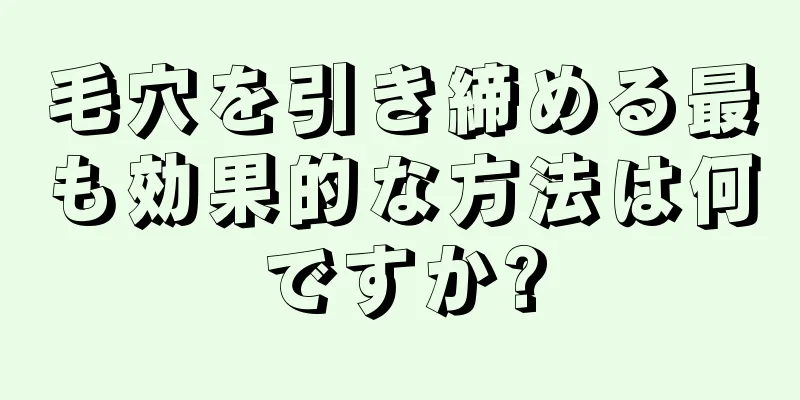毛穴を引き締める最も効果的な方法は何ですか?