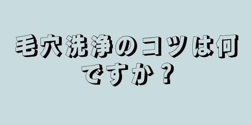 毛穴洗浄のコツは何ですか？