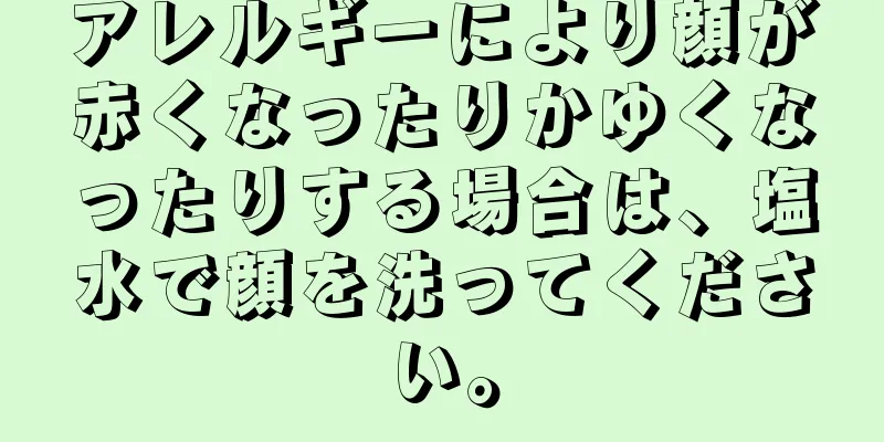 アレルギーにより顔が赤くなったりかゆくなったりする場合は、塩水で顔を洗ってください。