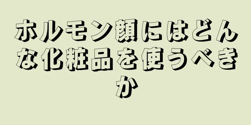 ホルモン顔にはどんな化粧品を使うべきか