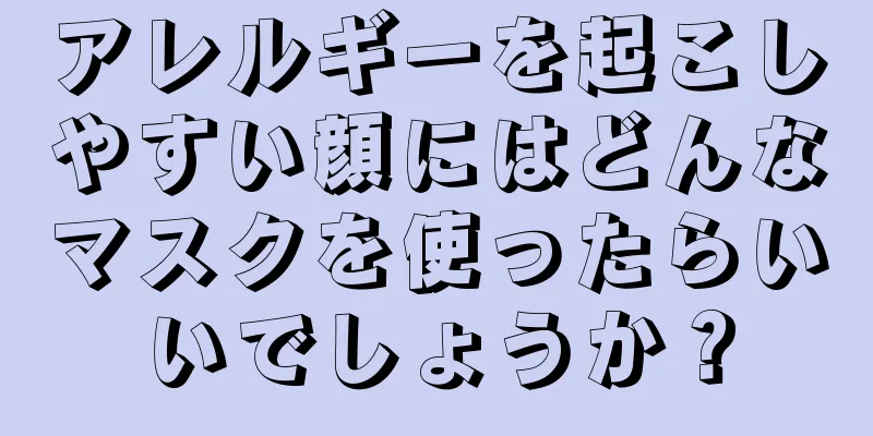 アレルギーを起こしやすい顔にはどんなマスクを使ったらいいでしょうか？