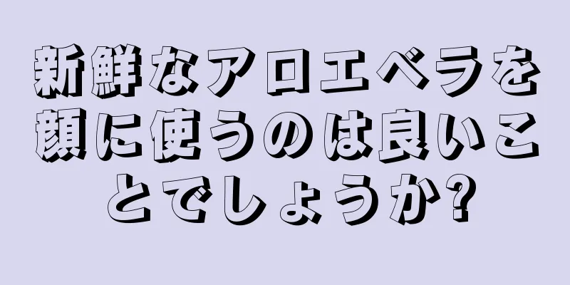 新鮮なアロエベラを顔に使うのは良いことでしょうか?
