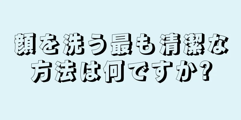 顔を洗う最も清潔な方法は何ですか?