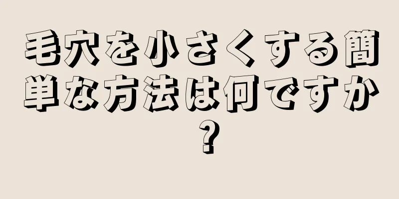 毛穴を小さくする簡単な方法は何ですか？