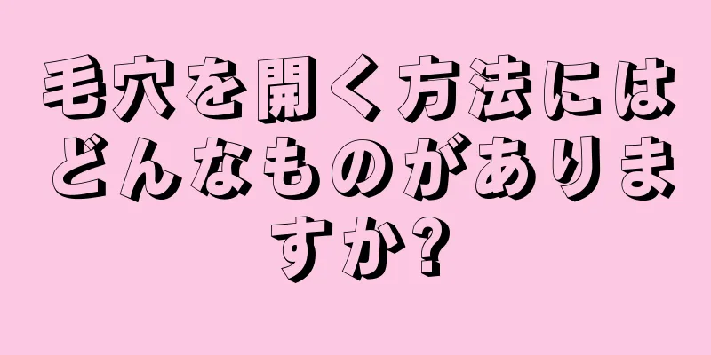 毛穴を開く方法にはどんなものがありますか?