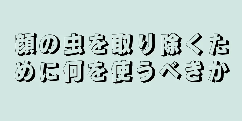 顔の虫を取り除くために何を使うべきか