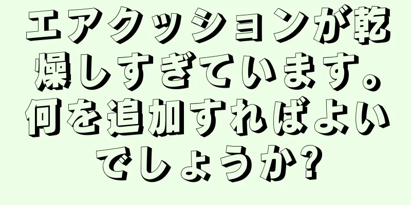 エアクッションが乾燥しすぎています。何を追加すればよいでしょうか?