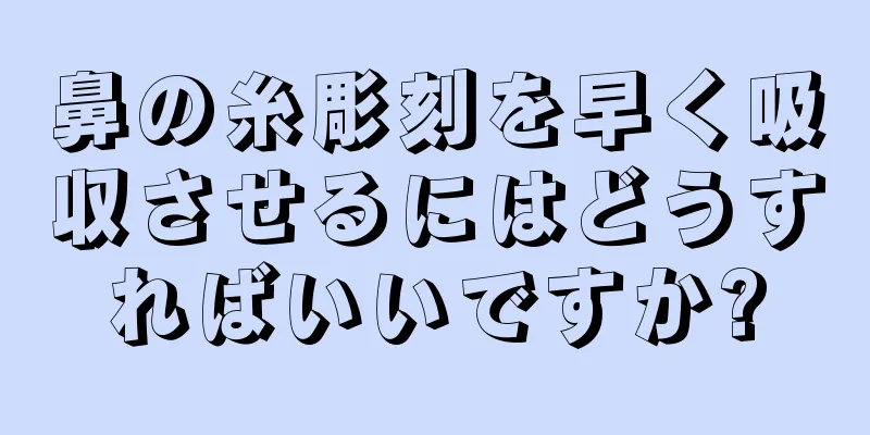 鼻の糸彫刻を早く吸収させるにはどうすればいいですか?