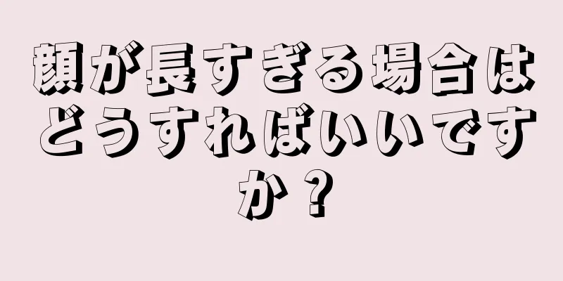 顔が長すぎる場合はどうすればいいですか？