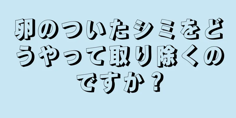 卵のついたシミをどうやって取り除くのですか？