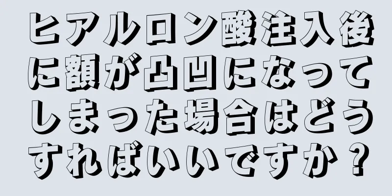 ヒアルロン酸注入後に額が凸凹になってしまった場合はどうすればいいですか？