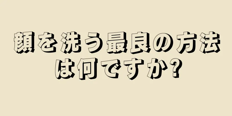 顔を洗う最良の方法は何ですか?