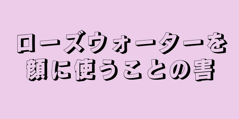 ローズウォーターを顔に使うことの害
