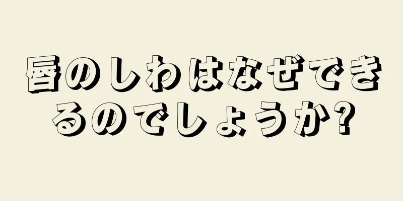 唇のしわはなぜできるのでしょうか?