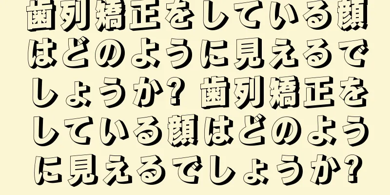 歯列矯正をしている顔はどのように見えるでしょうか? 歯列矯正をしている顔はどのように見えるでしょうか?