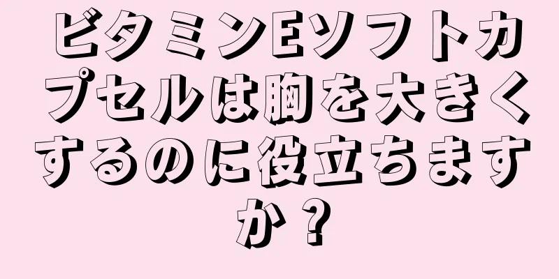 ビタミンEソフトカプセルは胸を大きくするのに役立ちますか？