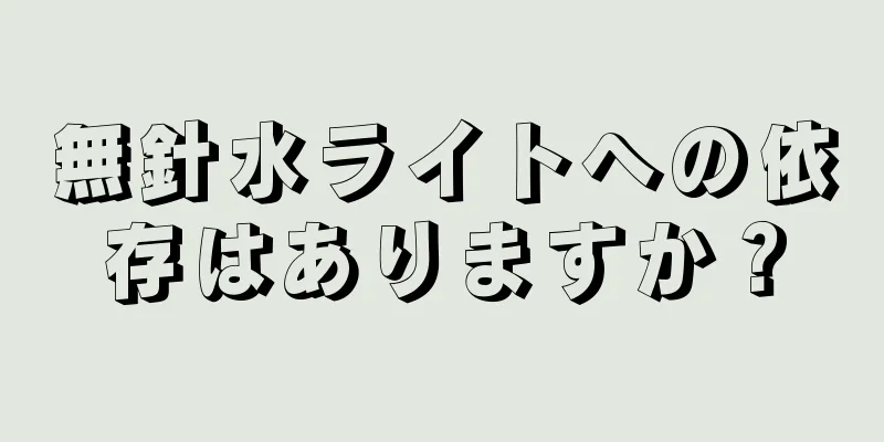 無針水ライトへの依存はありますか？
