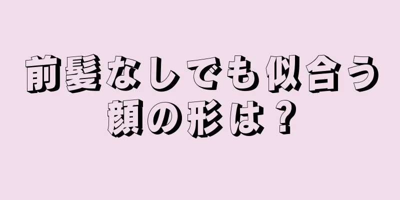 前髪なしでも似合う顔の形は？