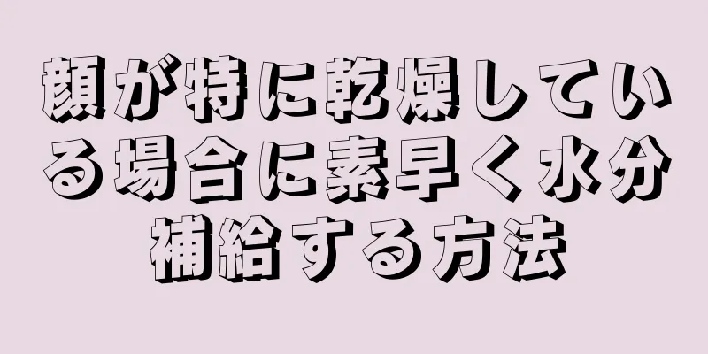 顔が特に乾燥している場合に素早く水分補給する方法