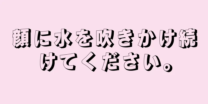 顔に水を吹きかけ続けてください。