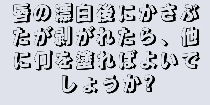 唇の漂白後にかさぶたが剥がれたら、他に何を塗ればよいでしょうか?