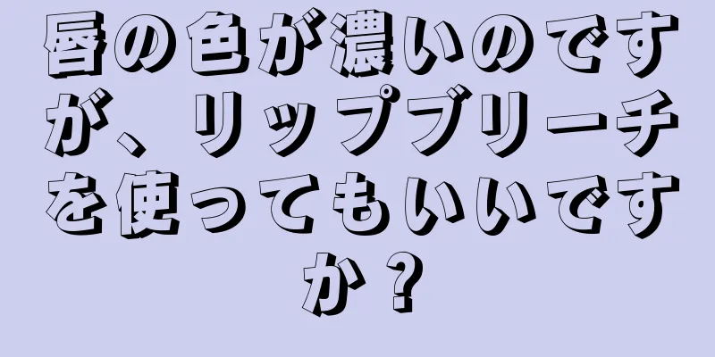 唇の色が濃いのですが、リップブリーチを使ってもいいですか？