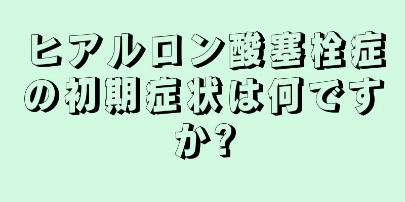 ヒアルロン酸塞栓症の初期症状は何ですか?