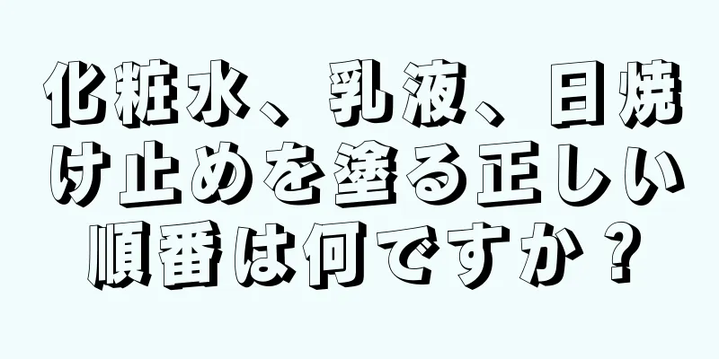 化粧水、乳液、日焼け止めを塗る正しい順番は何ですか？