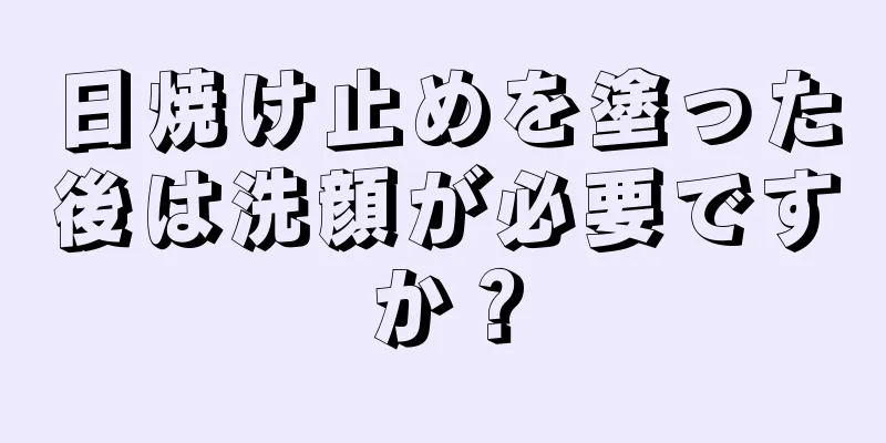 日焼け止めを塗った後は洗顔が必要ですか？